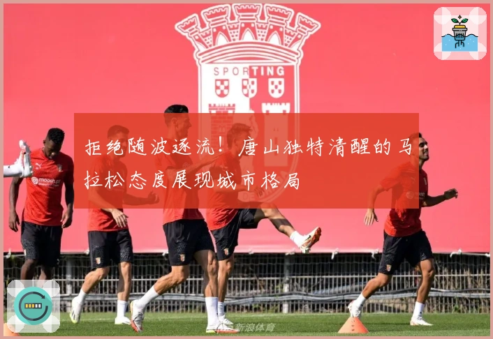 拒绝随波逐流！唐山独特清醒的马拉松态度展现城市格局