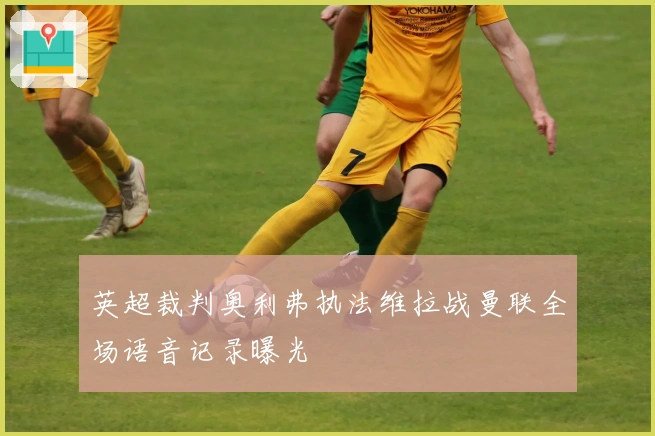 英超裁判奥利弗执法维拉战曼联全场语音记录曝光