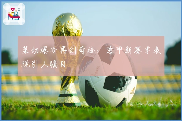 莱切爆冷再创奇迹，意甲新赛季表现引人瞩目