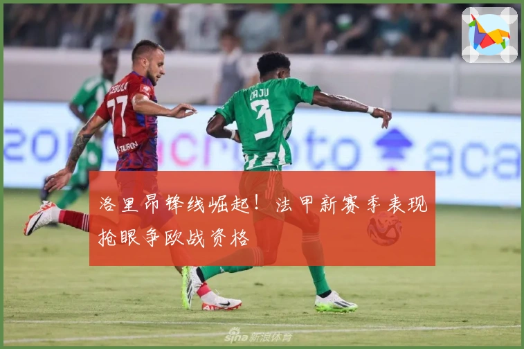 洛里昂锋线崛起!法甲新赛季表现抢眼争欧战资格