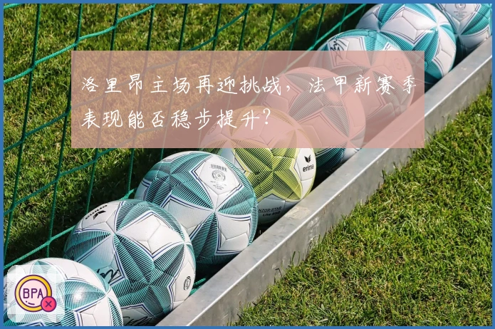 洛里昂主场再迎挑战，法甲新赛季表现能否稳步提升？