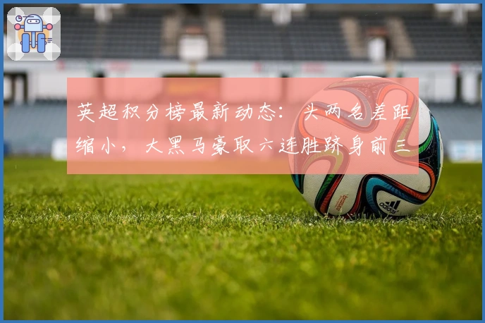 英超积分榜最新动态：头两名差距缩小，大黑马豪取六连胜跻身前三