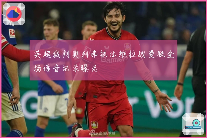 英超裁判奥利弗执法维拉战曼联全场语音记录曝光