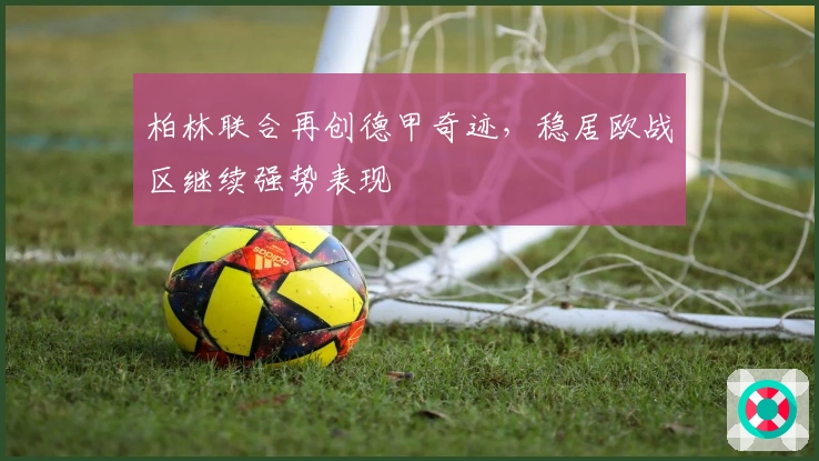 柏林联合再创德甲奇迹，稳居欧战区继续强势表现