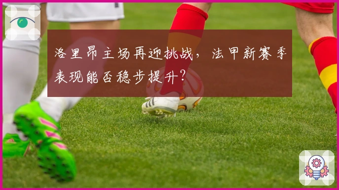 洛里昂主场再迎挑战，法甲新赛季表现能否稳步提升？