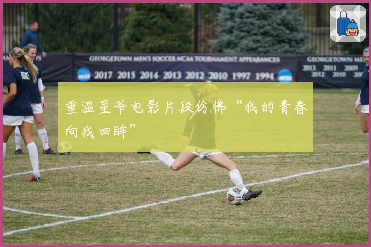 重温星爷电影片段仿佛“我的青春向我回眸”