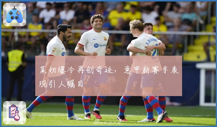 莱切爆冷再创奇迹，意甲新赛季表现引人瞩目