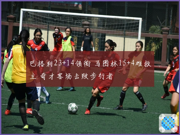 巴格利23+14领衔 马图林15+4难救主 奇才客场击败步行者