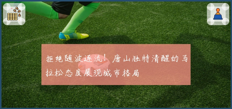 拒绝随波逐流！唐山独特清醒的马拉松态度展现城市格局