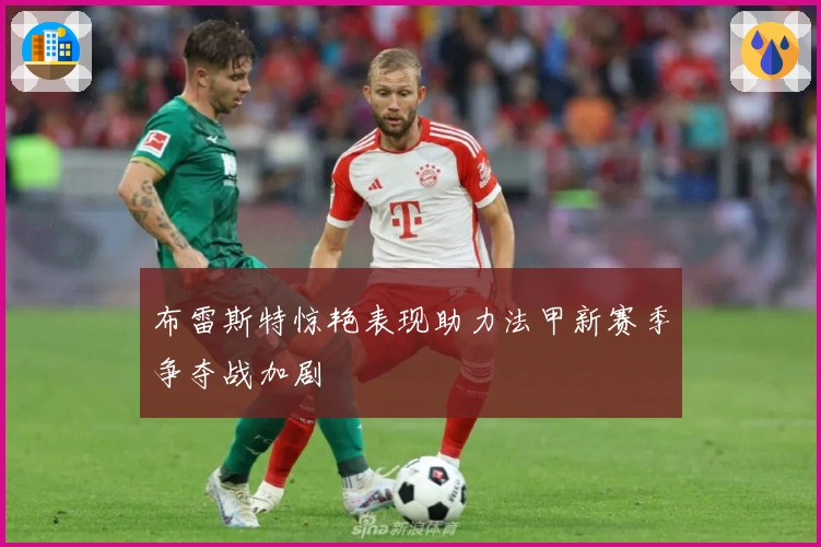 布雷斯特惊艳表现助力法甲新赛季争夺战加剧