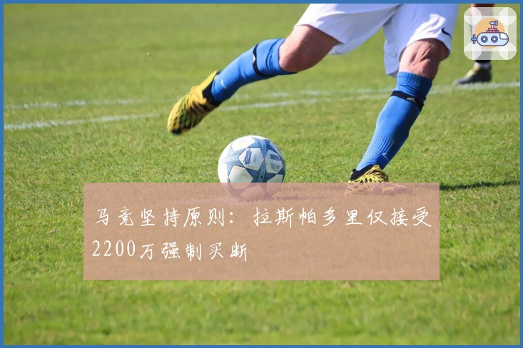 马竞坚持原则：拉斯帕多里仅接受2200万强制买断