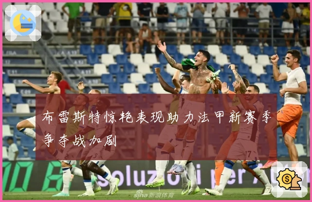 布雷斯特惊艳表现助力法甲新赛季争夺战加剧