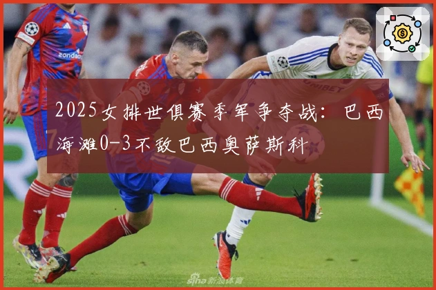 2025女排世俱赛季军争夺战：巴西海滩0-3不敌巴西奥萨斯科