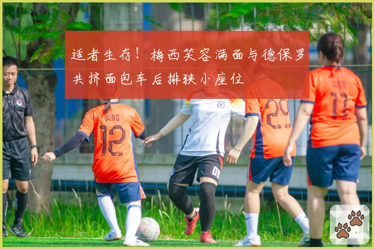 适者生存！梅西笑容满面与德保罗共挤面包车后排狭小座位